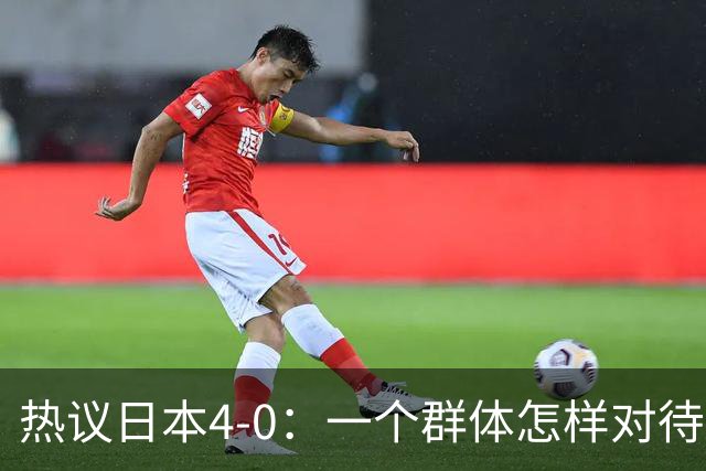 热议日本4-0：一个群体怎样对待足球 足球就怎样对待他们