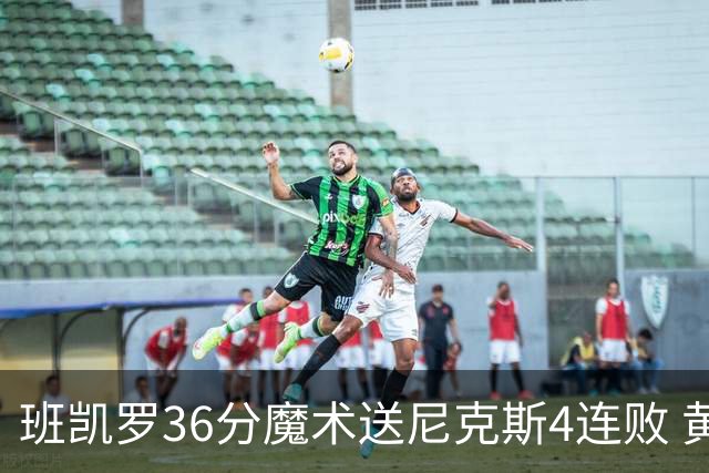 班凯罗36分魔术送尼克斯4连败 黄蜂擒鹰3连胜